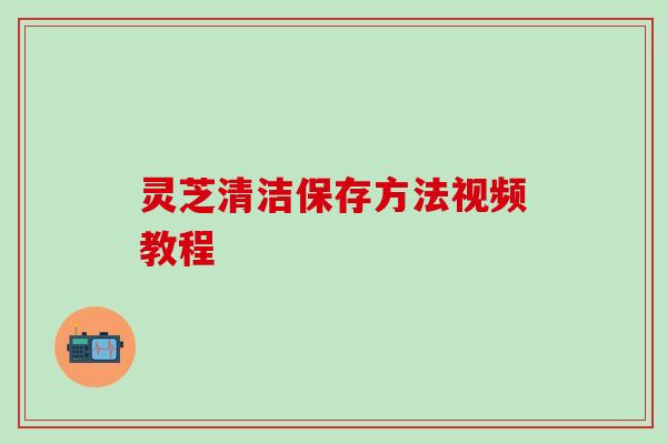 灵芝清洁保存方法视频教程