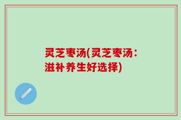 灵芝枣汤(灵芝枣汤：滋补养生好选择)