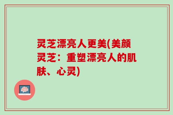 灵芝漂亮人更美(美颜灵芝：重塑漂亮人的肌肤、心灵)