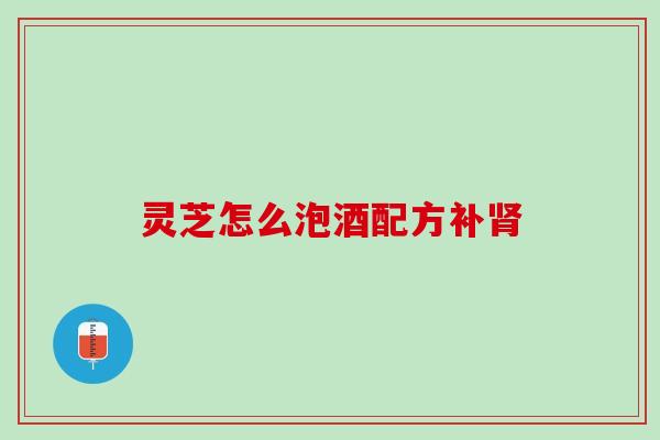 灵芝怎么泡酒配方补肾