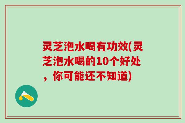 灵芝泡水喝有功效(灵芝泡水喝的10个好处，你可能还不知道)