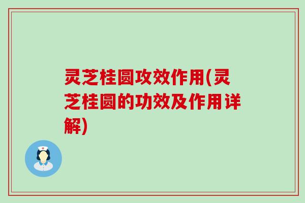 灵芝桂圆攻效作用(灵芝桂圆的功效及作用详解)