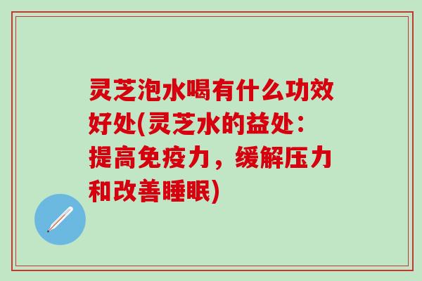 灵芝泡水喝有什么功效好处(灵芝水的益处：提高免疫力，缓解压力和改善睡眠)