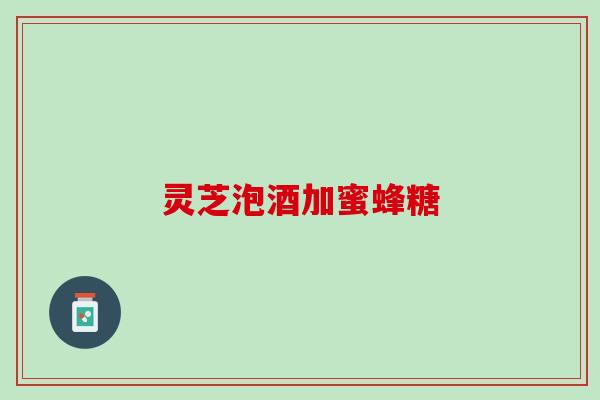 灵芝泡酒加蜜蜂糖