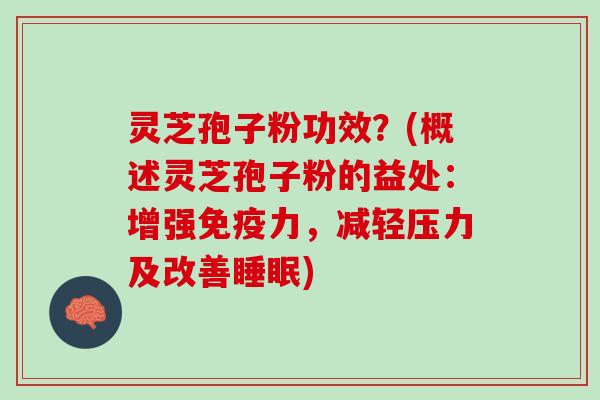 灵芝孢子粉功效？(概述灵芝孢子粉的益处：增强免疫力，减轻压力及改善睡眠)
