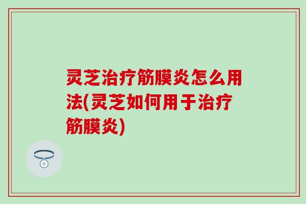 灵芝治疗筋膜炎怎么用法(灵芝如何用于治疗筋膜炎)