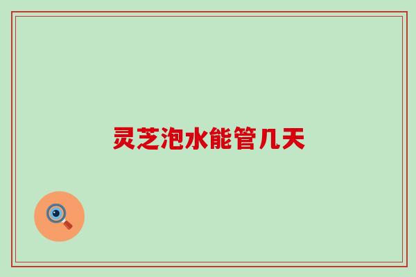 灵芝泡水能管几天