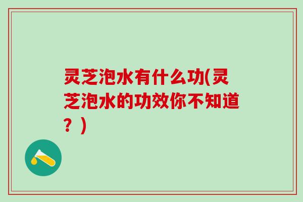 灵芝泡水有什么功(灵芝泡水的功效你不知道？)