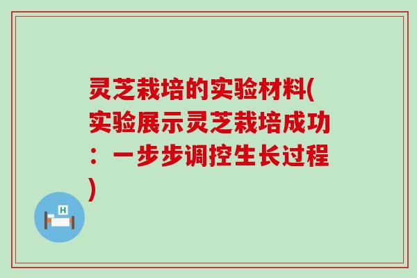 灵芝栽培的实验材料(实验展示灵芝栽培成功：一步步调控生长过程)