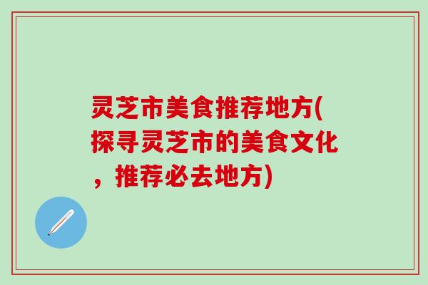 灵芝市美食推荐地方(探寻灵芝市的美食文化，推荐必去地方)