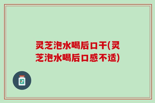 灵芝泡水喝后口干(灵芝泡水喝后口感不适)