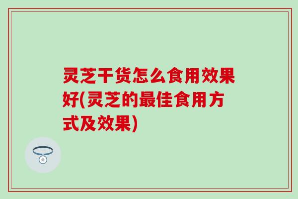 灵芝干货怎么食用效果好(灵芝的最佳食用方式及效果)