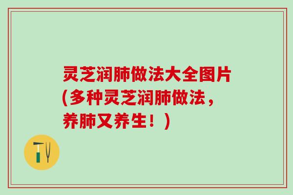 灵芝润做法大全图片(多种灵芝润做法,养又养生!) 灵芝润做法大全图片(多种灵芝润做法,养又养生!)