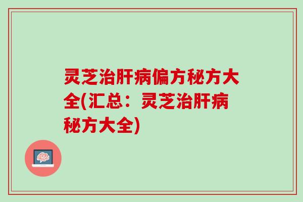 灵芝治肝病偏方秘方大全(汇总：灵芝治肝病秘方大全)