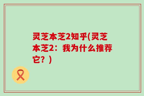 灵芝本芝2知乎(灵芝本芝2：我为什么推荐它？)