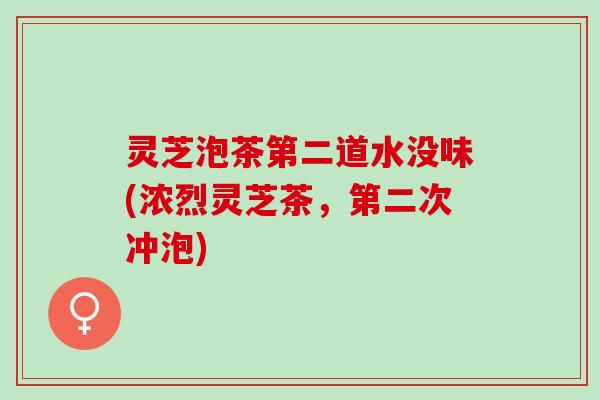 灵芝泡茶第二道水没味(浓烈灵芝茶，第二次冲泡)