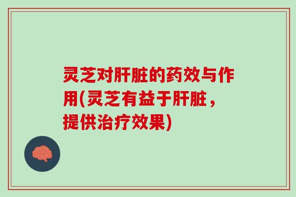 灵芝对肝脏的药效与作用(灵芝有益于肝脏，提供治疗效果)