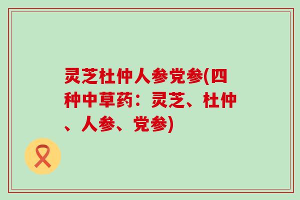 灵芝杜仲人参党参(四种中草药：灵芝、杜仲、人参、党参)
