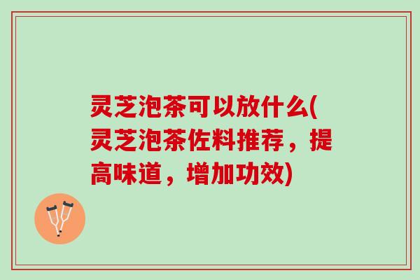 灵芝泡茶可以放什么(灵芝泡茶佐料推荐，提高味道，增加功效)