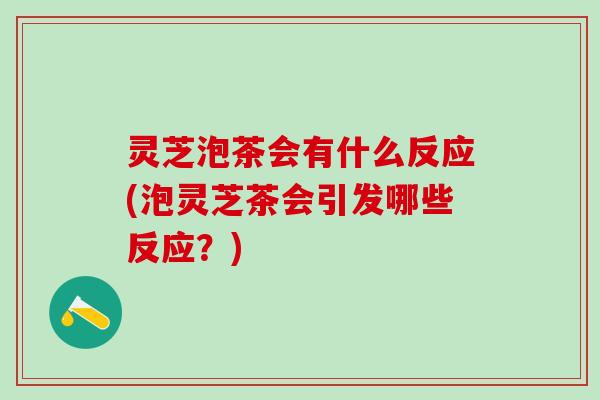 灵芝泡茶会有什么反应(泡灵芝茶会引发哪些反应？)