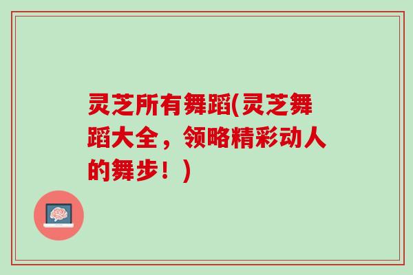 灵芝所有舞蹈(灵芝舞蹈大全，领略精彩动人的舞步！)