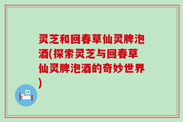 灵芝和回春草仙灵脾泡酒(探索灵芝与回春草仙灵脾泡酒的奇妙世界)