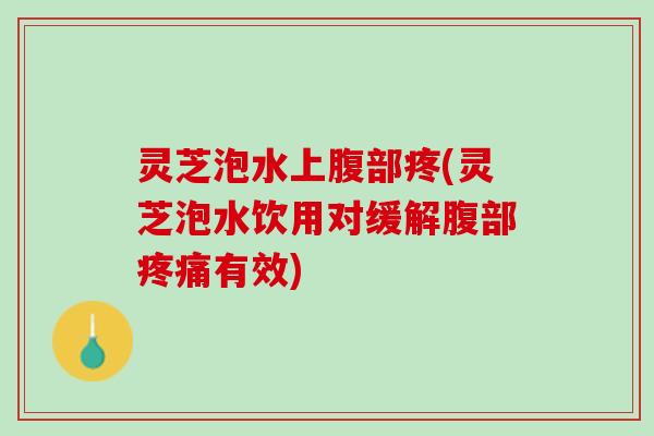 灵芝泡水上腹部疼(灵芝泡水饮用对缓解腹部疼痛有效)
