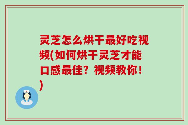 灵芝怎么烘干好吃视频(如何烘干灵芝才能口感佳？视频教你！)