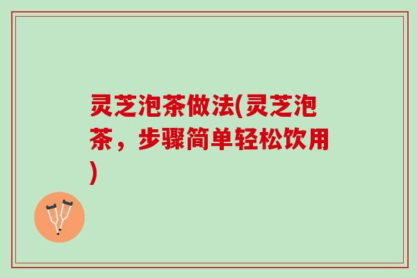 灵芝泡茶做法(灵芝泡茶，步骤简单轻松饮用)