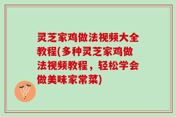灵芝家鸡做法视频大全教程(多种灵芝家鸡做法视频教程，轻松学会做美味家常菜)
