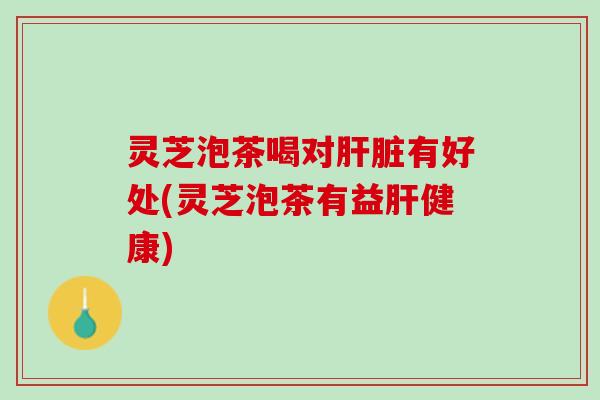 灵芝泡茶喝对肝脏有好处(灵芝泡茶有益肝健康)
