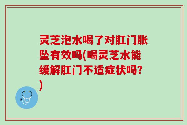 灵芝泡水喝了对肛门胀坠有效吗(喝灵芝水能缓解肛门不适症状吗？)
