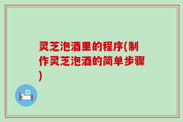 灵芝泡酒里的程序(制作灵芝泡酒的简单步骤)