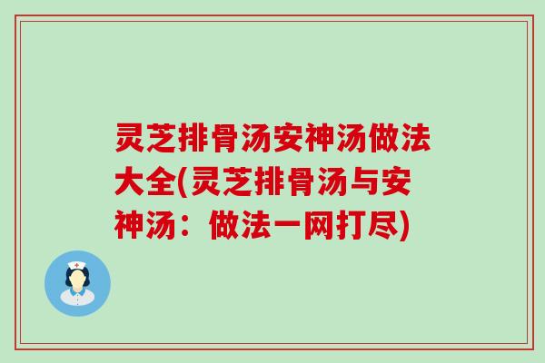 灵芝排骨汤安神汤做法大全(灵芝排骨汤与安神汤：做法一网打尽)