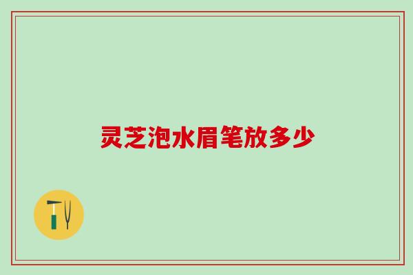 灵芝泡水眉笔放多少 灵芝泡水眉笔放多少