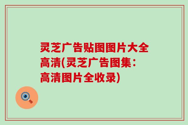 灵芝广告贴图图片大全高清(灵芝广告图集：高清图片全收录)