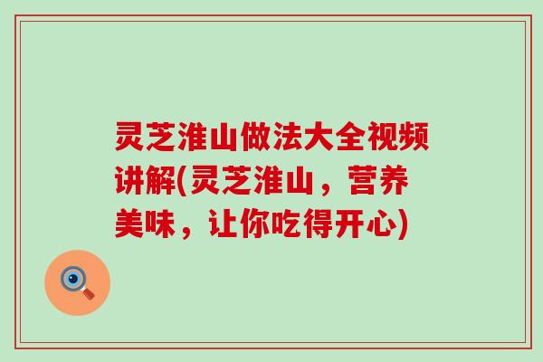 灵芝淮山做法大全视频讲解(灵芝淮山，营养美味，让你吃得开心)