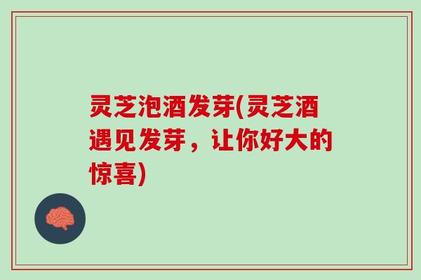 灵芝泡酒发芽(灵芝酒遇见发芽，让你好大的惊喜)
