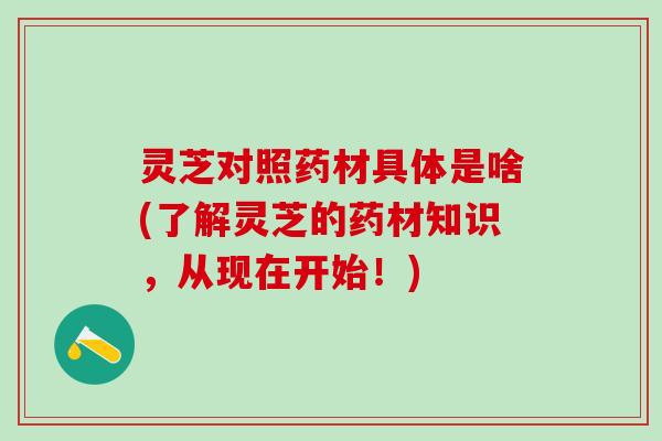 灵芝对照药材具体是啥(了解灵芝的药材知识，从现在开始！)