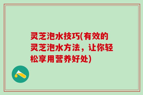 灵芝泡水技巧(有效的灵芝泡水方法，让你轻松享用营养好处)