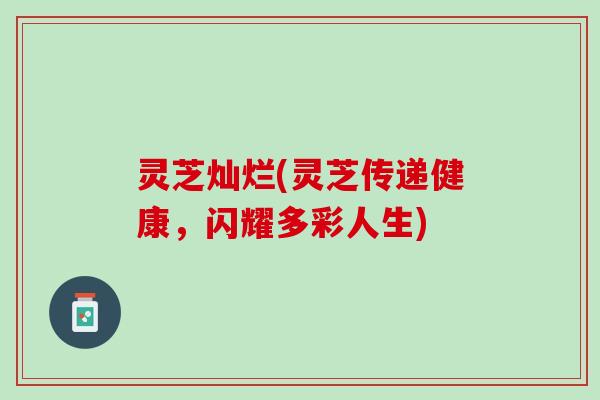灵芝灿烂(灵芝传递健康，闪耀多彩人生)
