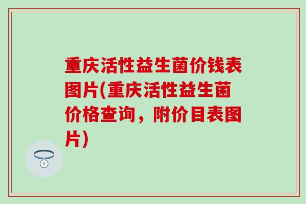 重庆活性益生菌价钱表图片(重庆活性益生菌价格查询，附价目表图片)