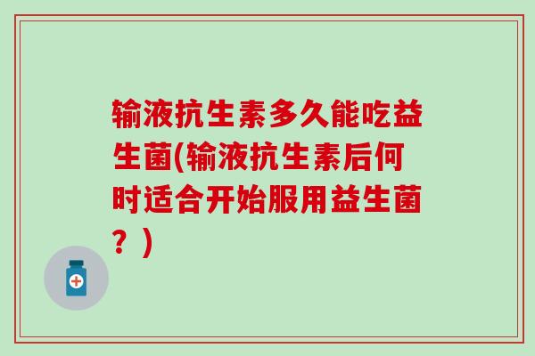 输液抗生素多久能吃益生菌(输液抗生素后何时适合开始服用益生菌？)