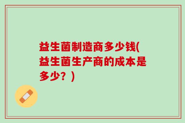 益生菌制造商多少钱(益生菌生产商的成本是多少？)