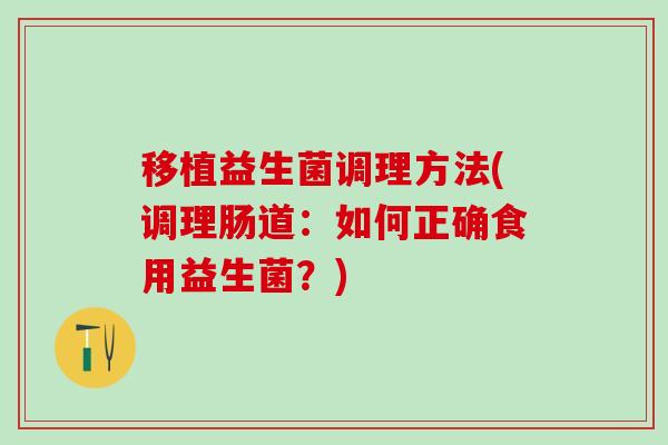 移植益生菌调理方法(调理肠道：如何正确食用益生菌？)