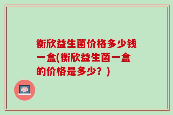 衡欣益生菌价格多少钱一盒(衡欣益生菌一盒的价格是多少？)