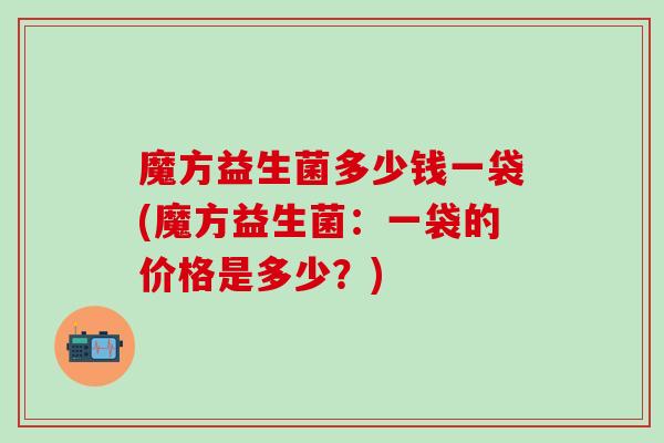 魔方益生菌多少钱一袋(魔方益生菌：一袋的价格是多少？)
