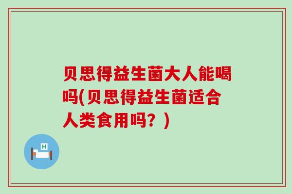 贝思得益生菌大人能喝吗(贝思得益生菌适合人类食用吗？)