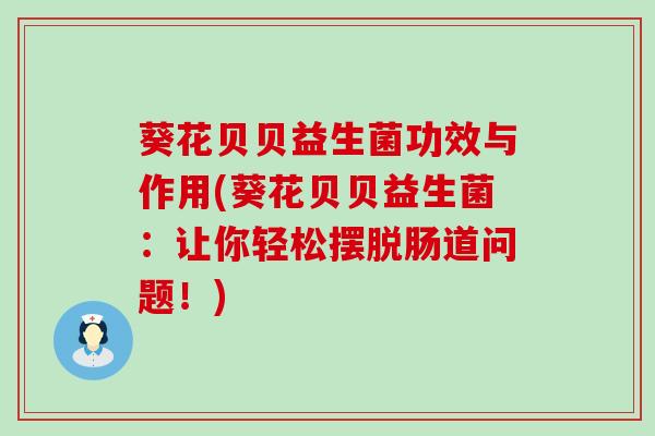 葵花贝贝益生菌功效与作用(葵花贝贝益生菌：让你轻松摆脱肠道问题！)