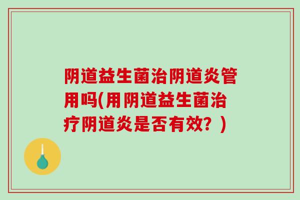 阴道益生菌治阴道炎管用吗(用阴道益生菌治疗阴道炎是否有效？)